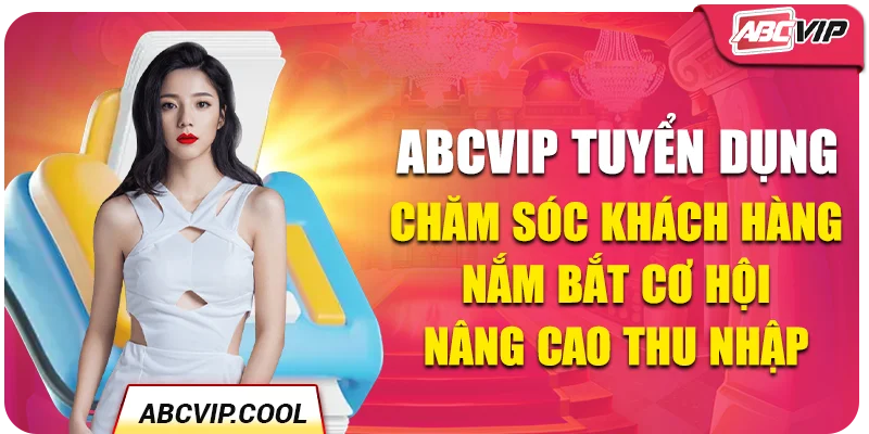 ABCVIP Tuyển Dụng Chăm Sóc Khách Hàng - Nắm Bắt Cơ Hội Nâng Cao Thu Nhập