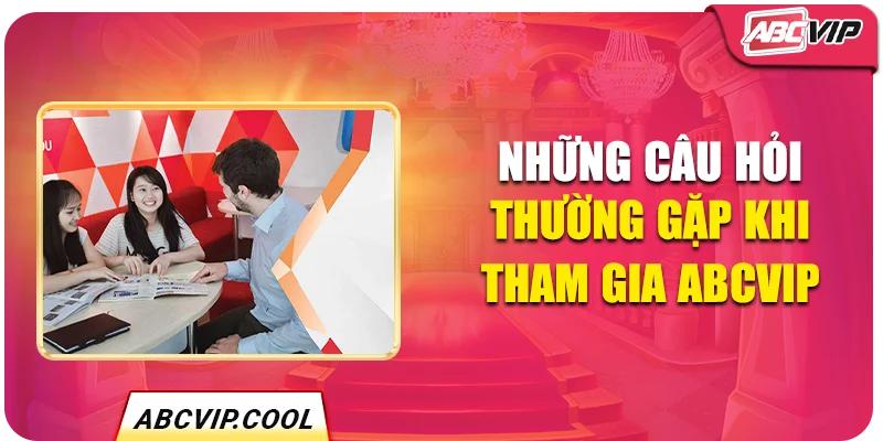 Những câu hỏi thường gặp khi tham gia ABCVIP